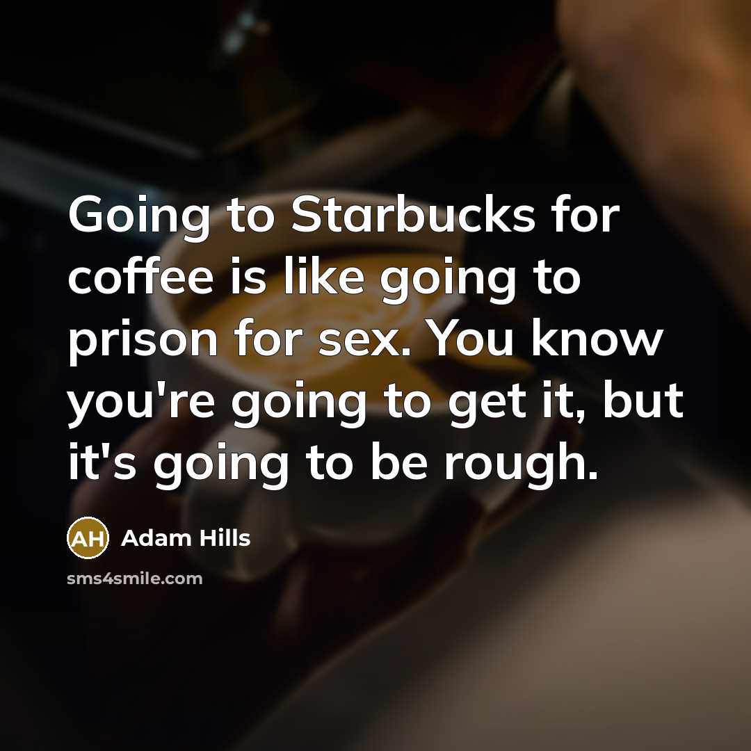 “Going to Starbucks for coffee is like going to prison…” quote by Adam Hills