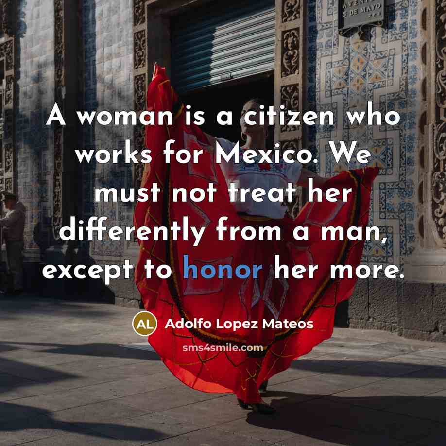 “A woman is a citizen who works for Mexico. We must not treat her differently from a man, except to honor her more.” quote by Adolfo Lopez Mateos