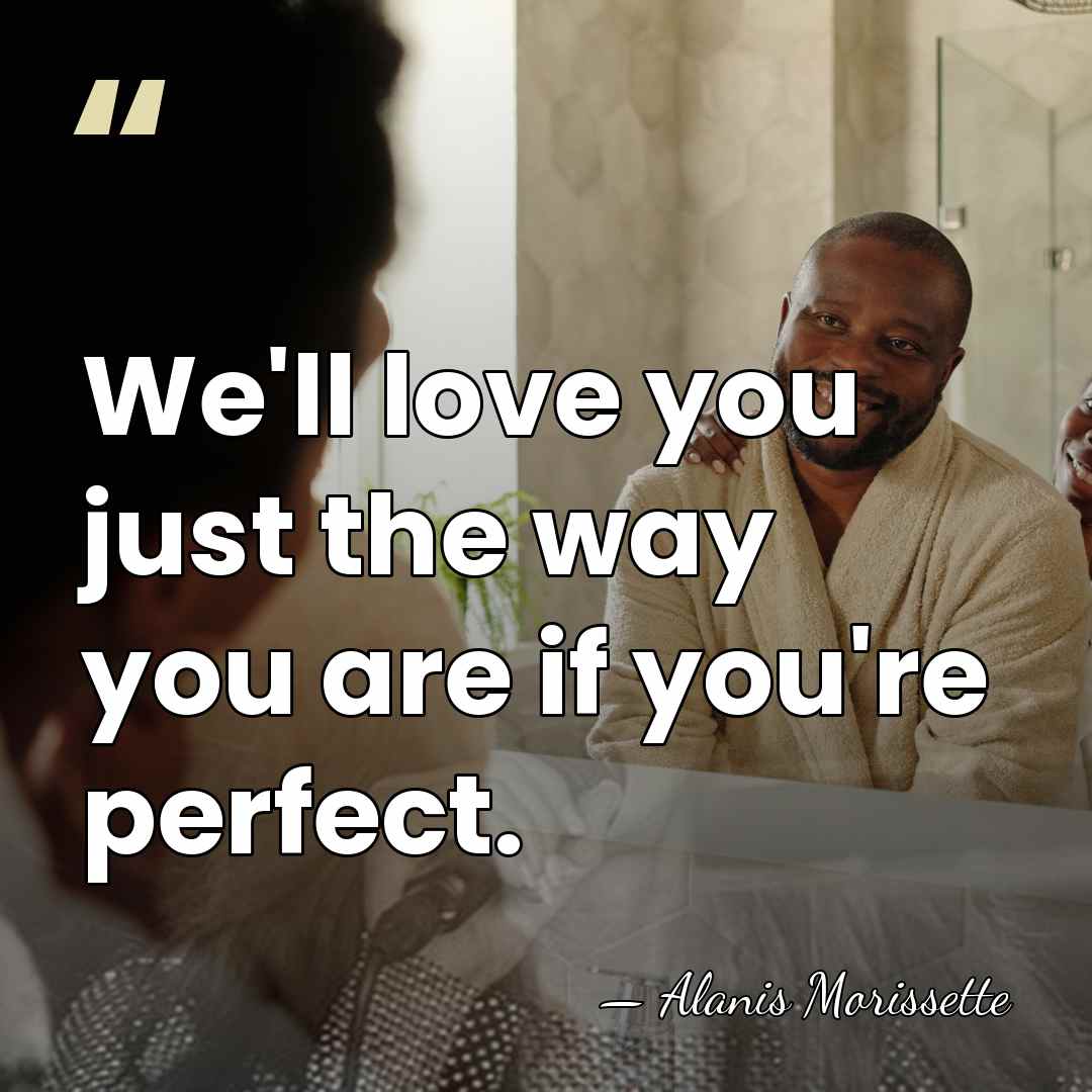We'll love you just the way you are if you're perfect. - Alanis Morissette