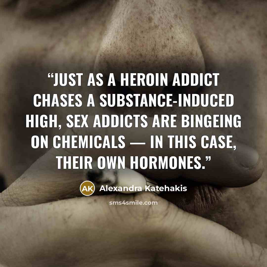 “Just as a heroin addict chases a substance-induced high, sex addicts are bingeing on chemicals — in this case, their own hormones.” quote by Alexandra Katehakis