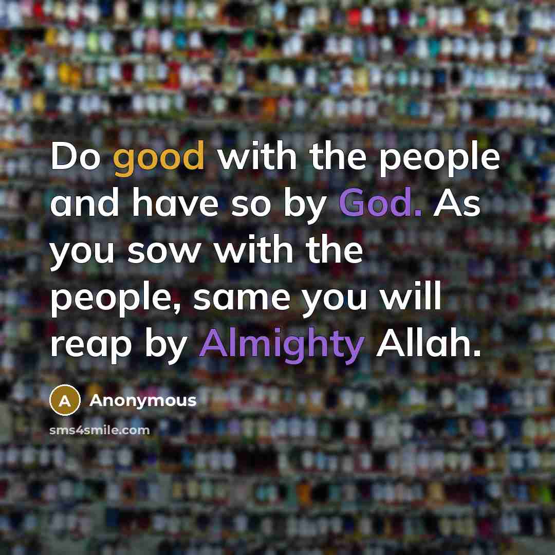 “Do good with the people and have so by God. As you sow with the people, same you will reap by Almighty Allah.” quote by Anonymous