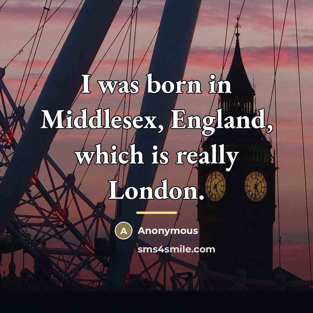 “I was born in Middlesex, England, which is really London.…” quote by Anonymous
