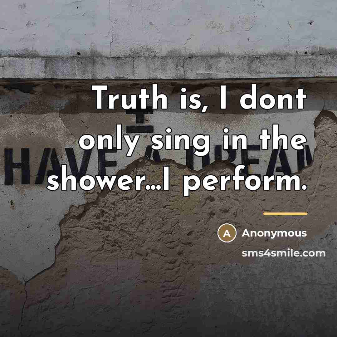 “Truth is, I dont only sing in the shower...I perform.…” quote by Anonymous