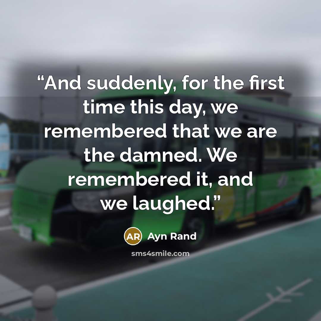 “And suddenly, for the first time this day, we remembered that we are the damned. We remembered it, and we laughed.” quote by Ayn Rand