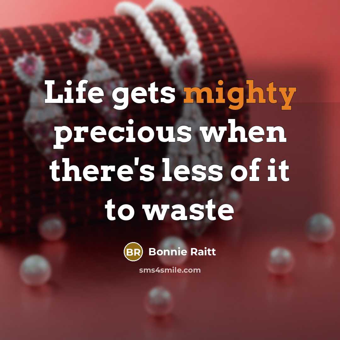 “Life gets mighty precious when there's less of it to…” quote by Bonnie Raitt