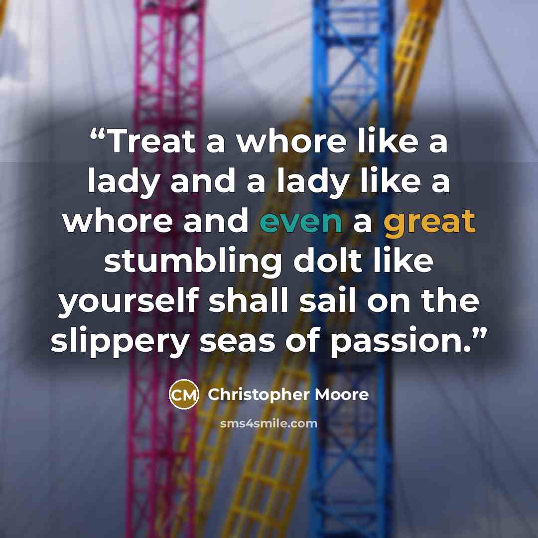 “Treat a whore like a lady and a lady like a whore and even a great stumbling dolt like yourself shall sail on the slippery seas of passion.” quote by Christopher Moore