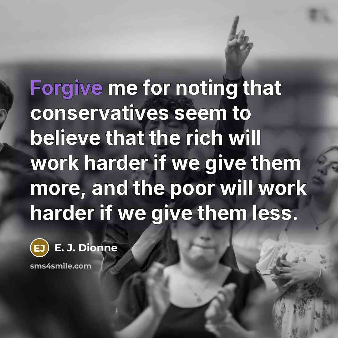 “Forgive me for noting that conservatives seem to believe that…” quote by E. J. Dionne