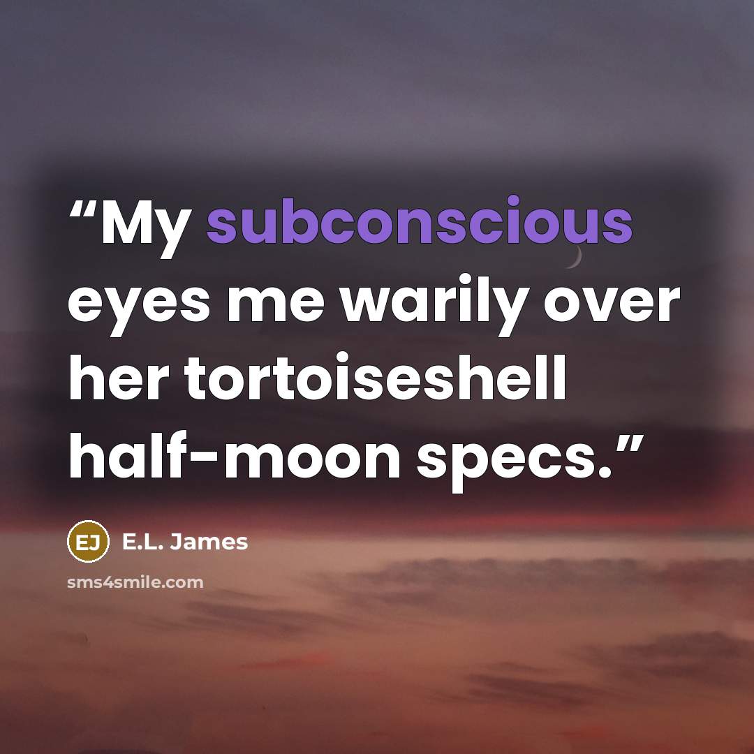 “My subconscious eyes me warily over her tortoiseshell half-moon specs.” quote by E.L. James