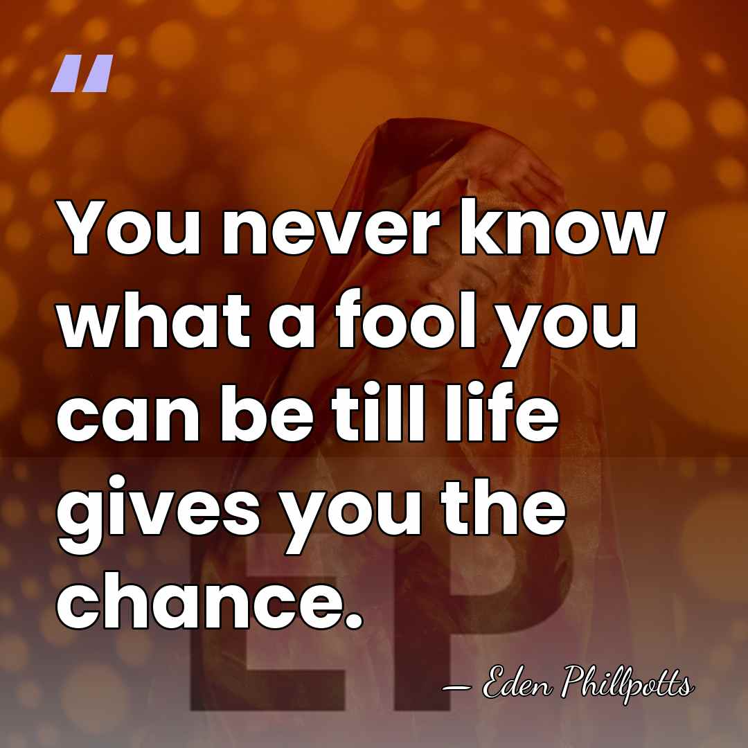 You never know what a fool you can be till life gives&hellip; - Eden Phillpotts