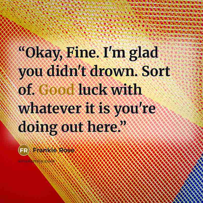 “Okay, Fine. I'm glad you didn't drown. Sort of. Good luck with whatever it is you're doing out here.” quote by Frankie Rose