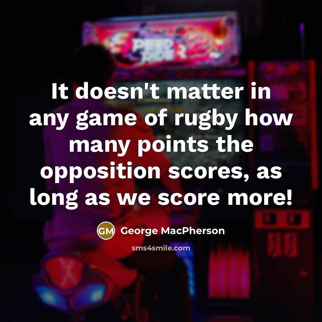 “It doesn't matter in any game of rugby how many points the opposition scores, as long as we score more!” quote by George MacPherson