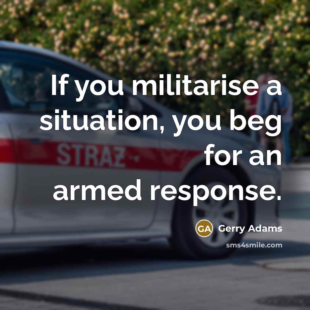 “If you militarise a situation, you beg for an armed…” quote by Gerry Adams