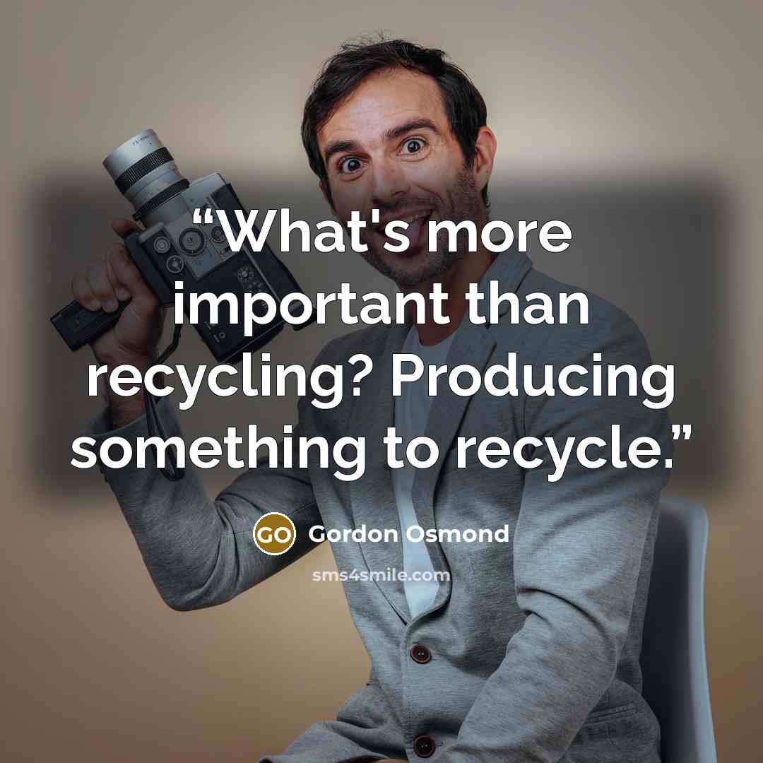“What's more important than recycling? Producing something to recycle.” quote by Gordon Osmond