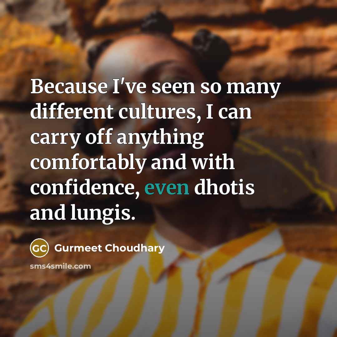 “Because I've seen so many different cultures, I can carry…” quote by Gurmeet Choudhary