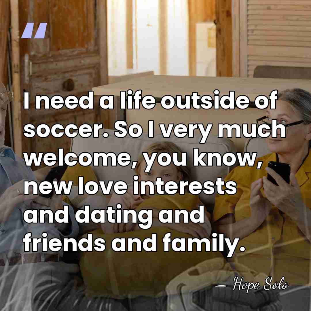 I need a life outside of soccer. So I very much welcome,&hellip; - Hope Solo