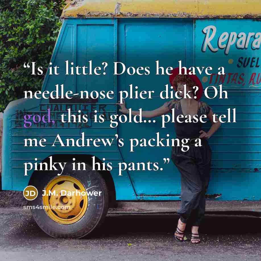 “Is it little? Does he have a needle-nose plier dick? Oh god, this is gold… please tell me Andrew’s packing a pinky in his pants.” quote by J.M. Darhower