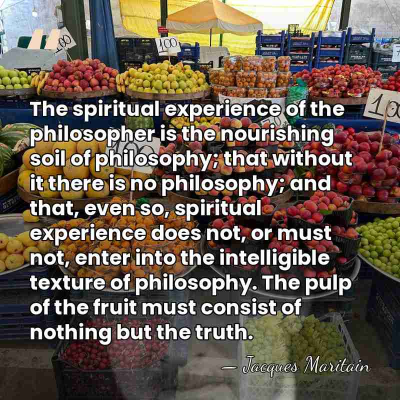 The spiritual experience of the philosopher is the nourishing soil of philosophy;&hellip; - Jacques Maritain