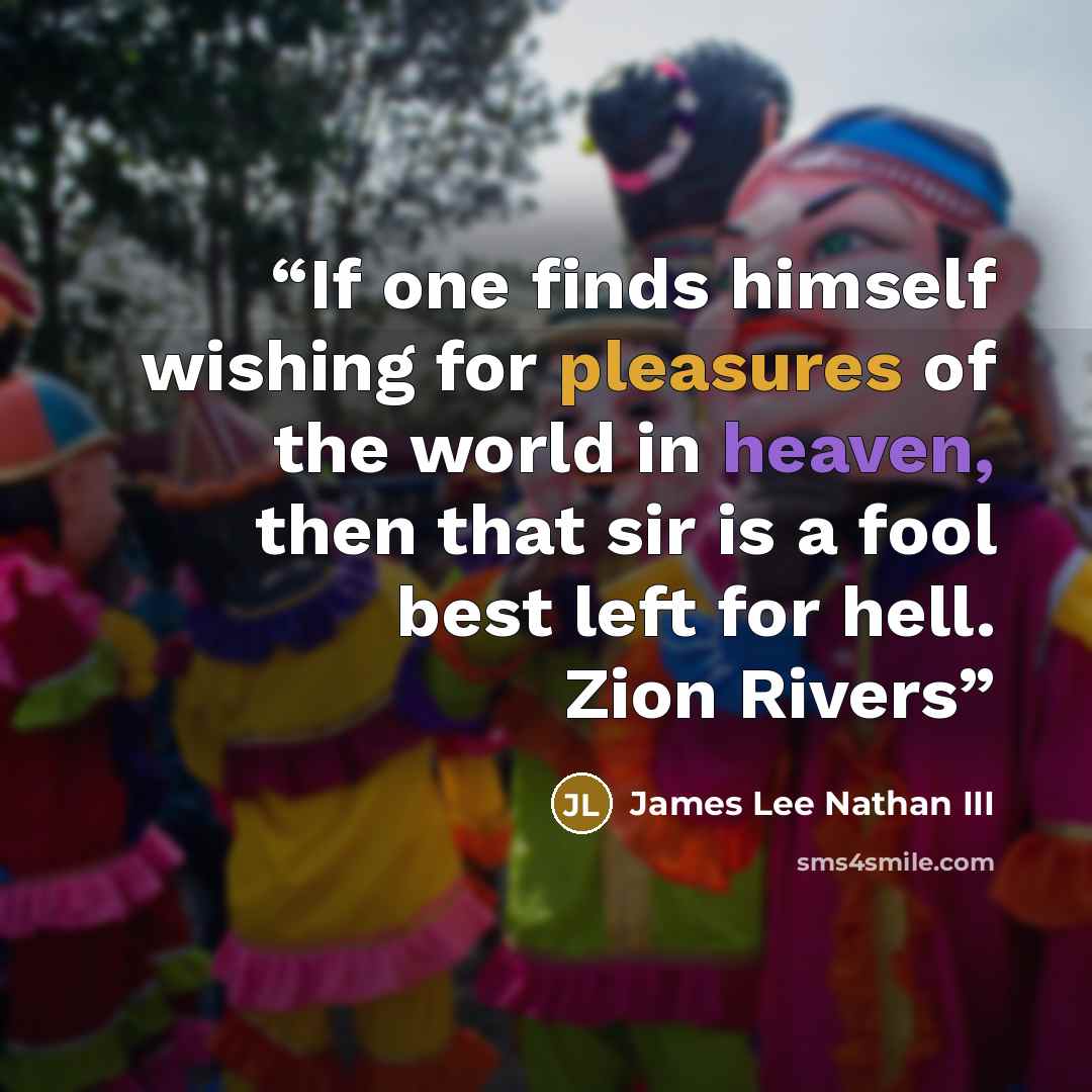 “If one finds himself wishing for pleasures of the world in heaven, then that sir is a fool best left for hell. Zion Rivers” quote by James Lee Nathan III
