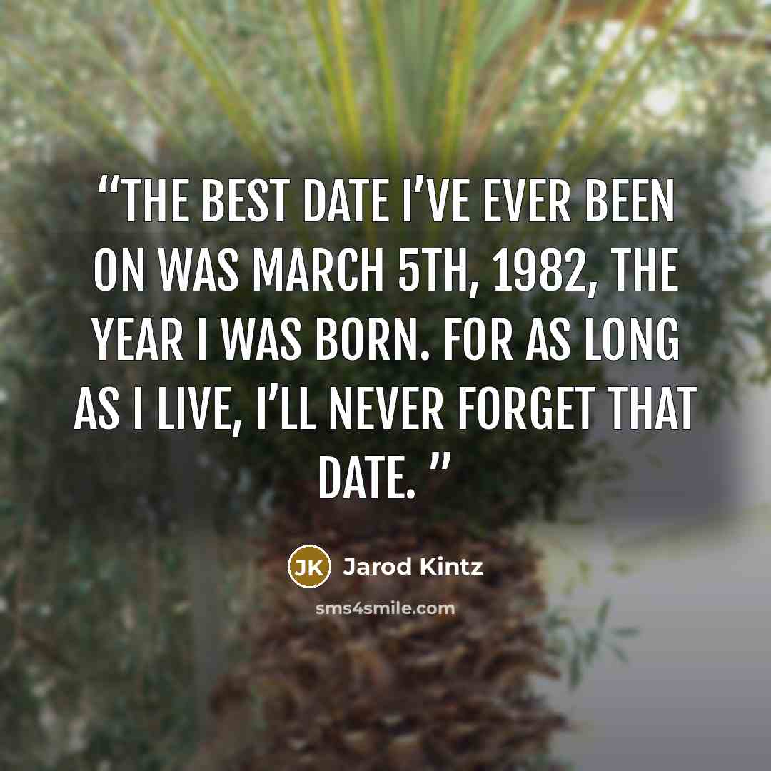 “The best date I’ve ever been on was March 5th, 1982, the year I was born. For as long as I live, I’ll never forget that date.” quote by Jarod Kintz
