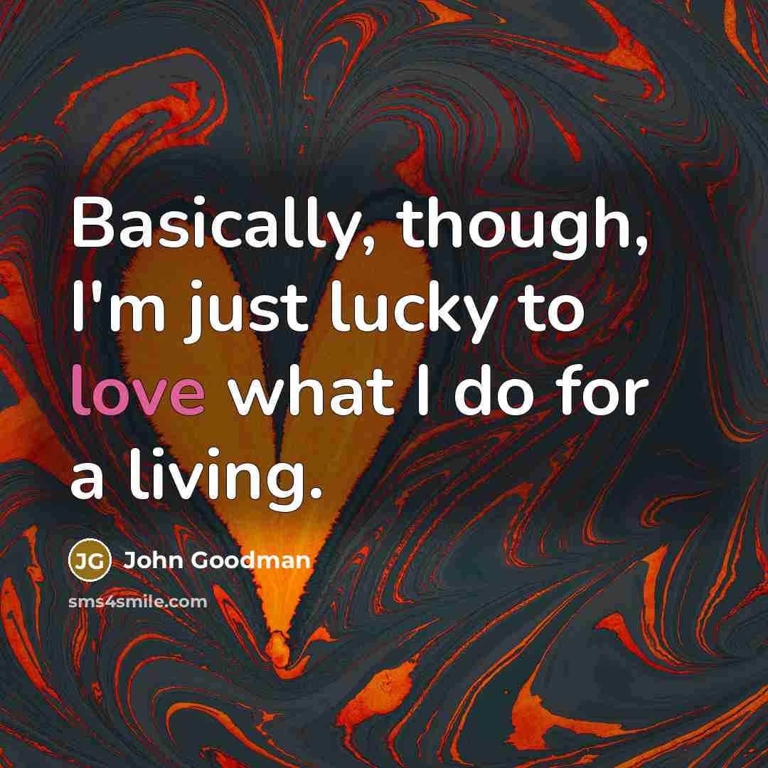 “Basically, though, I'm just lucky to love what I do…” quote by John Goodman