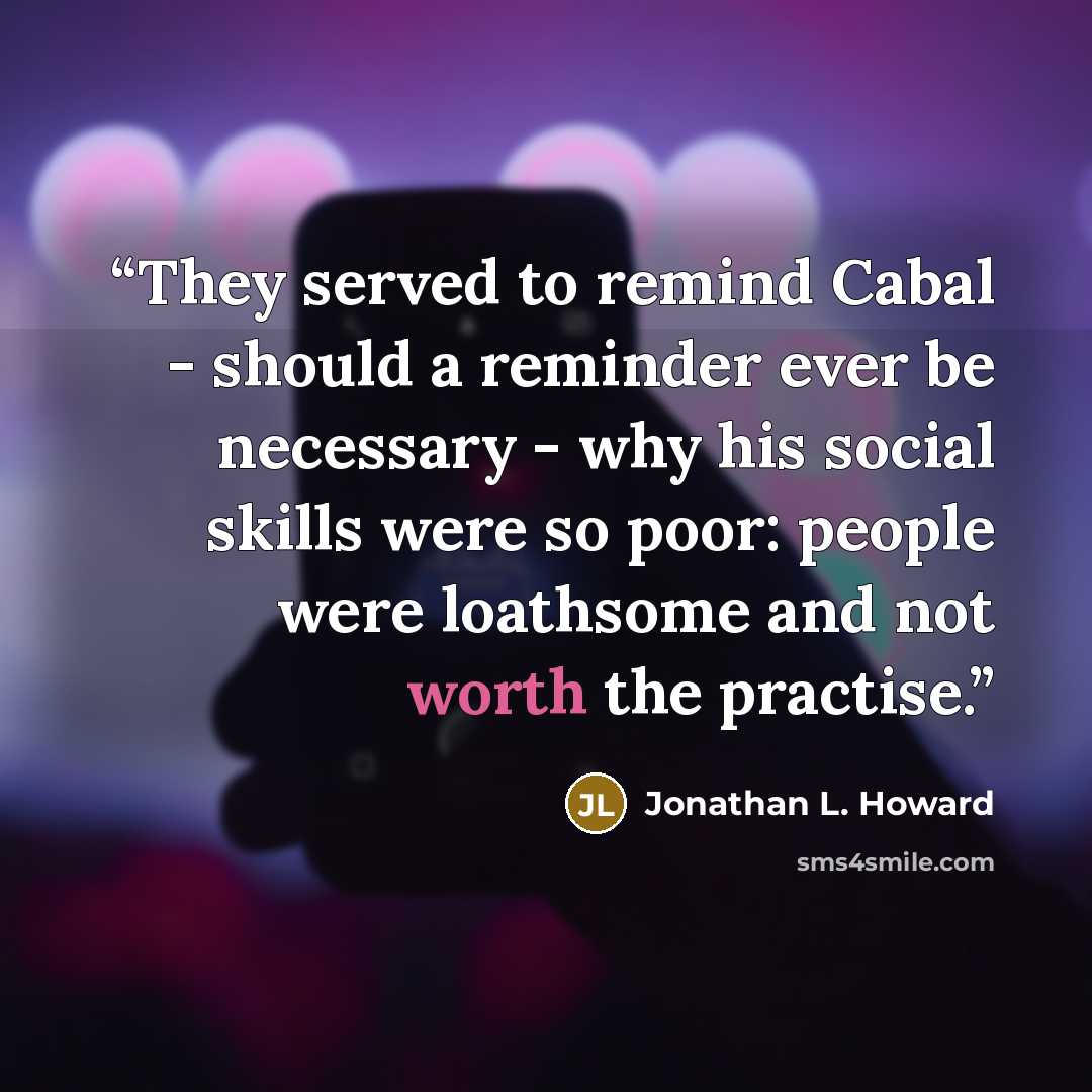 “They served to remind Cabal - should a reminder ever be necessary - why his social skills were so poor: people were loathsome and not worth the practise.” quote by Jonathan L. Howard