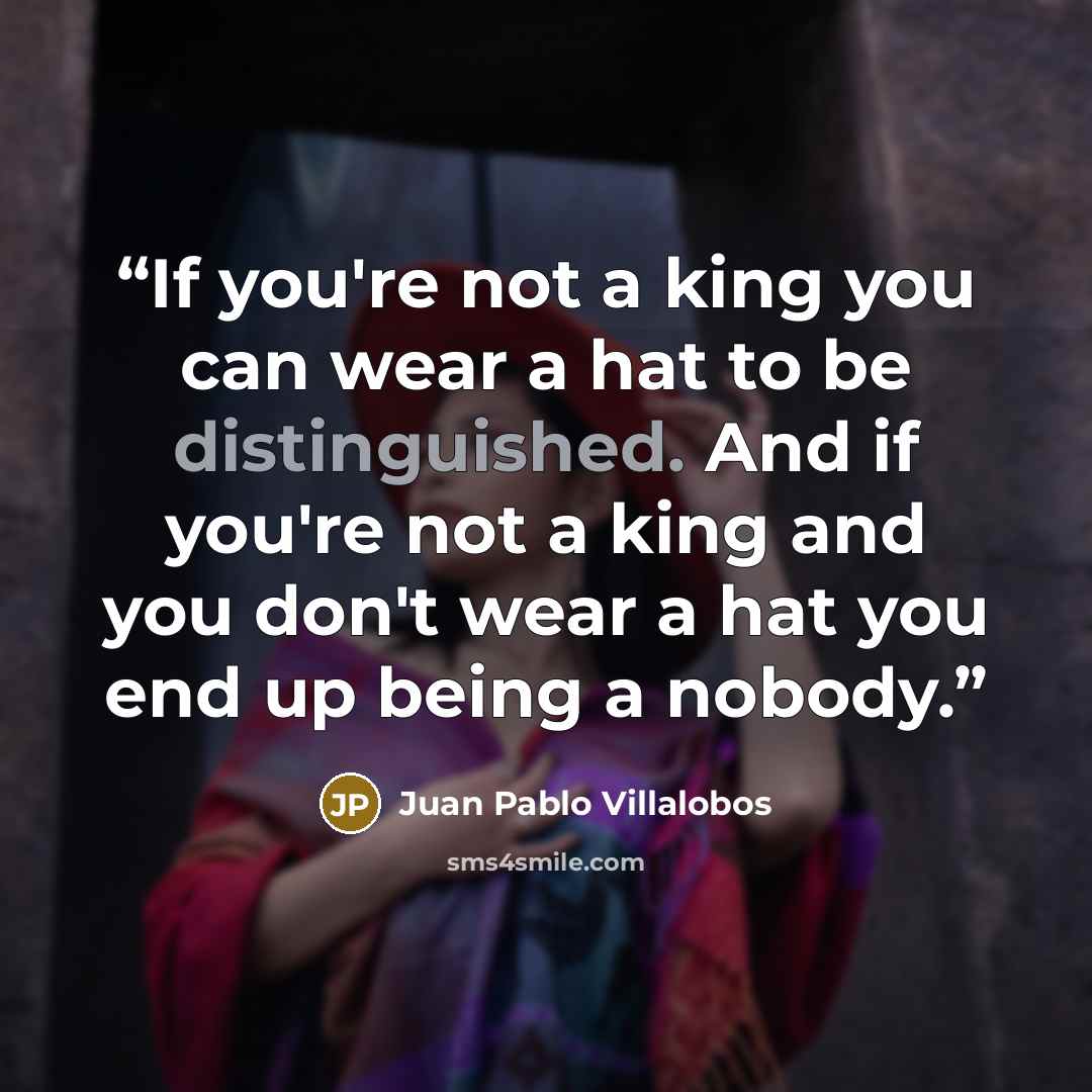 “If you're not a king you can wear a hat to be distinguished. And if you're not a king and you don't wear a hat you end up being a nobody.” quote by Juan Pablo Villalobos