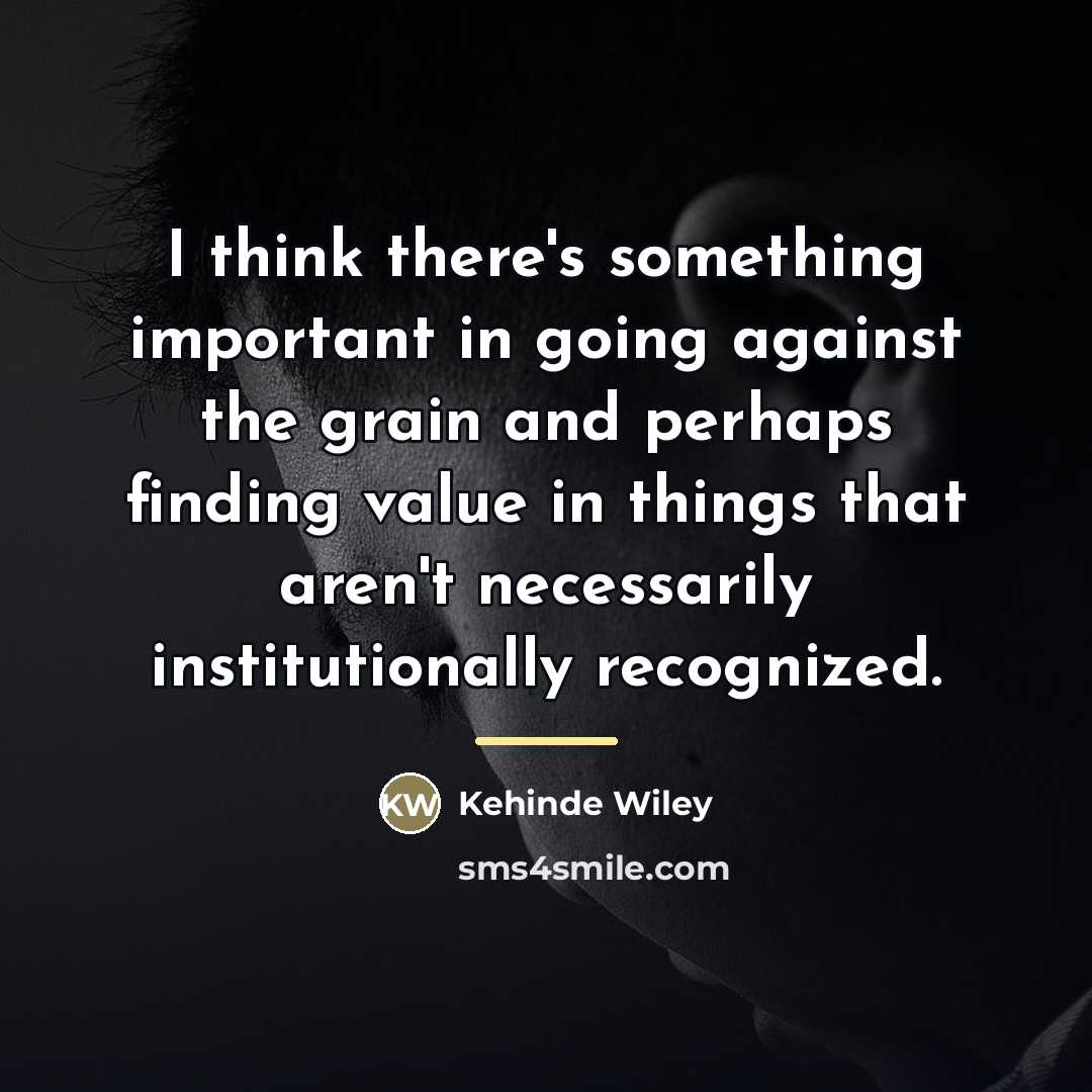 “I think there's something important in going against the grain…” quote by Kehinde Wiley