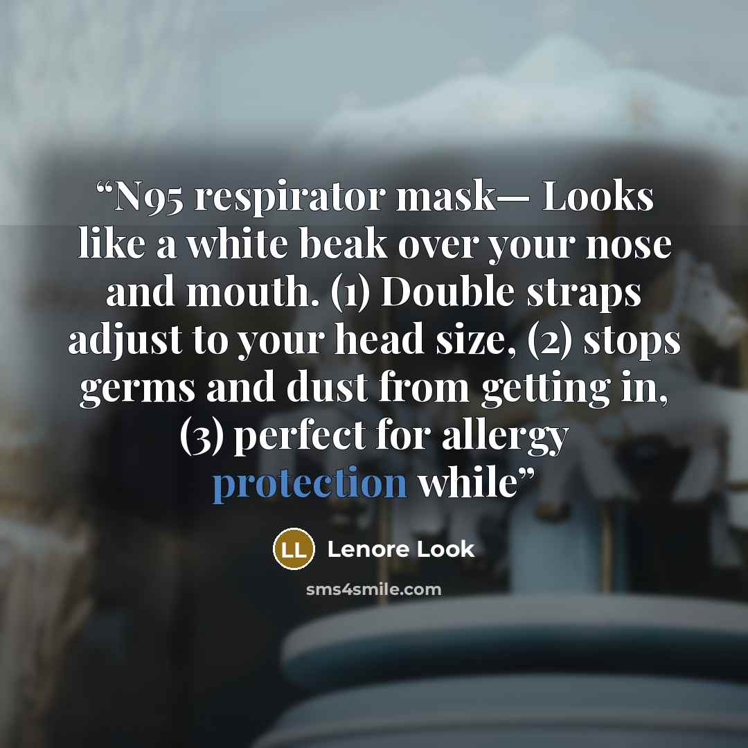 “N95 respirator mask— Looks like a white beak over your nose and mouth. (1) Double straps adjust to your head size, (2) stops germs and dust from getting in, (3) perfect for allergy protection while” quote by Lenore Look