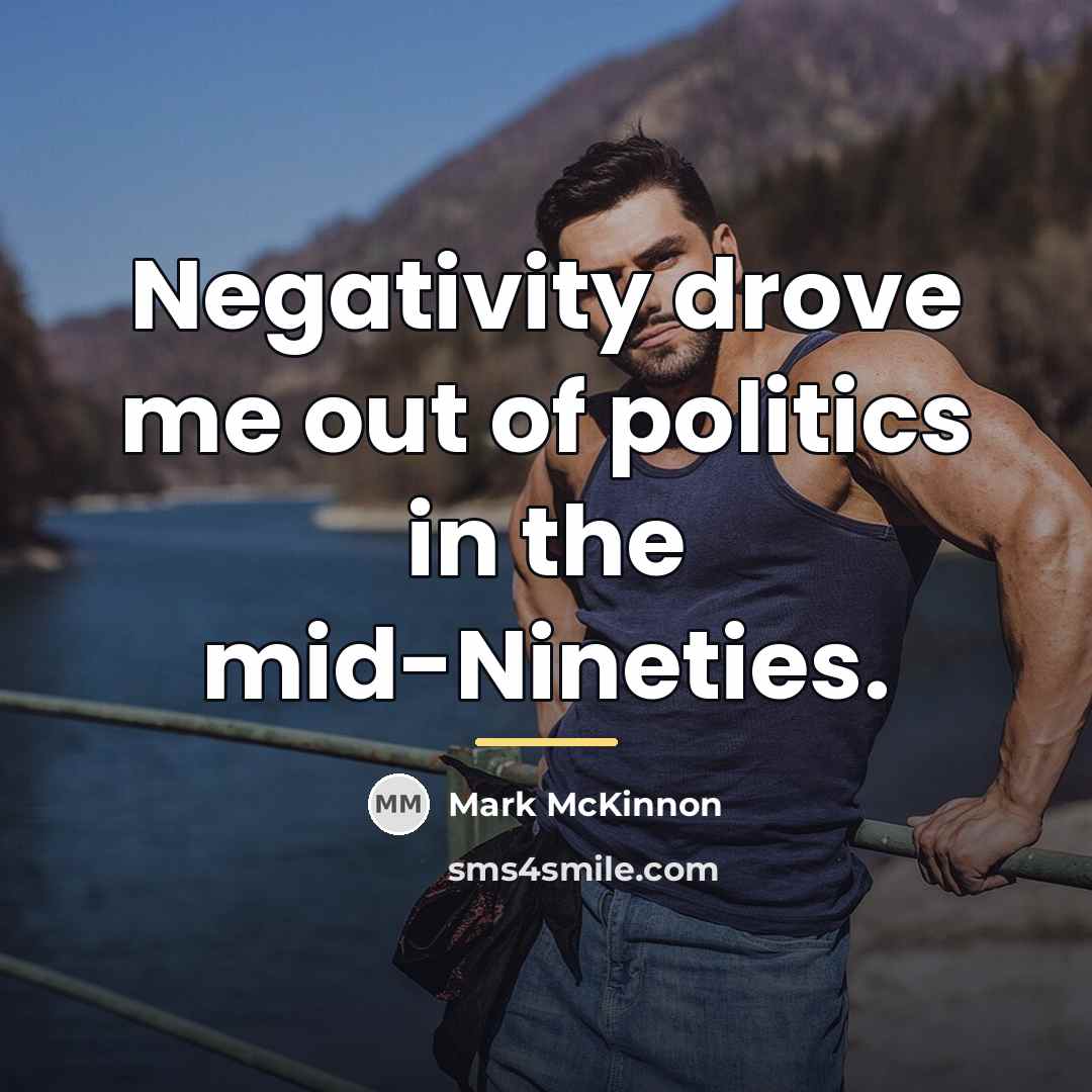 “Negativity drove me out of politics in the mid-Nineties.…” quote by Mark McKinnon