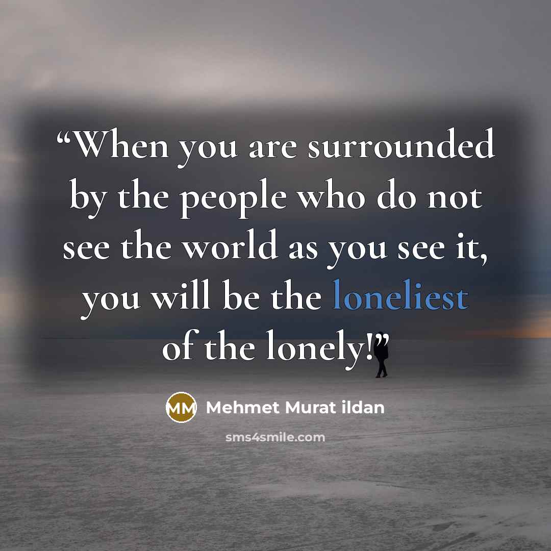 “When you are surrounded by the people who do not see the world as you see it, you will be the loneliest of the lonely!” quote by Mehmet Murat ildan