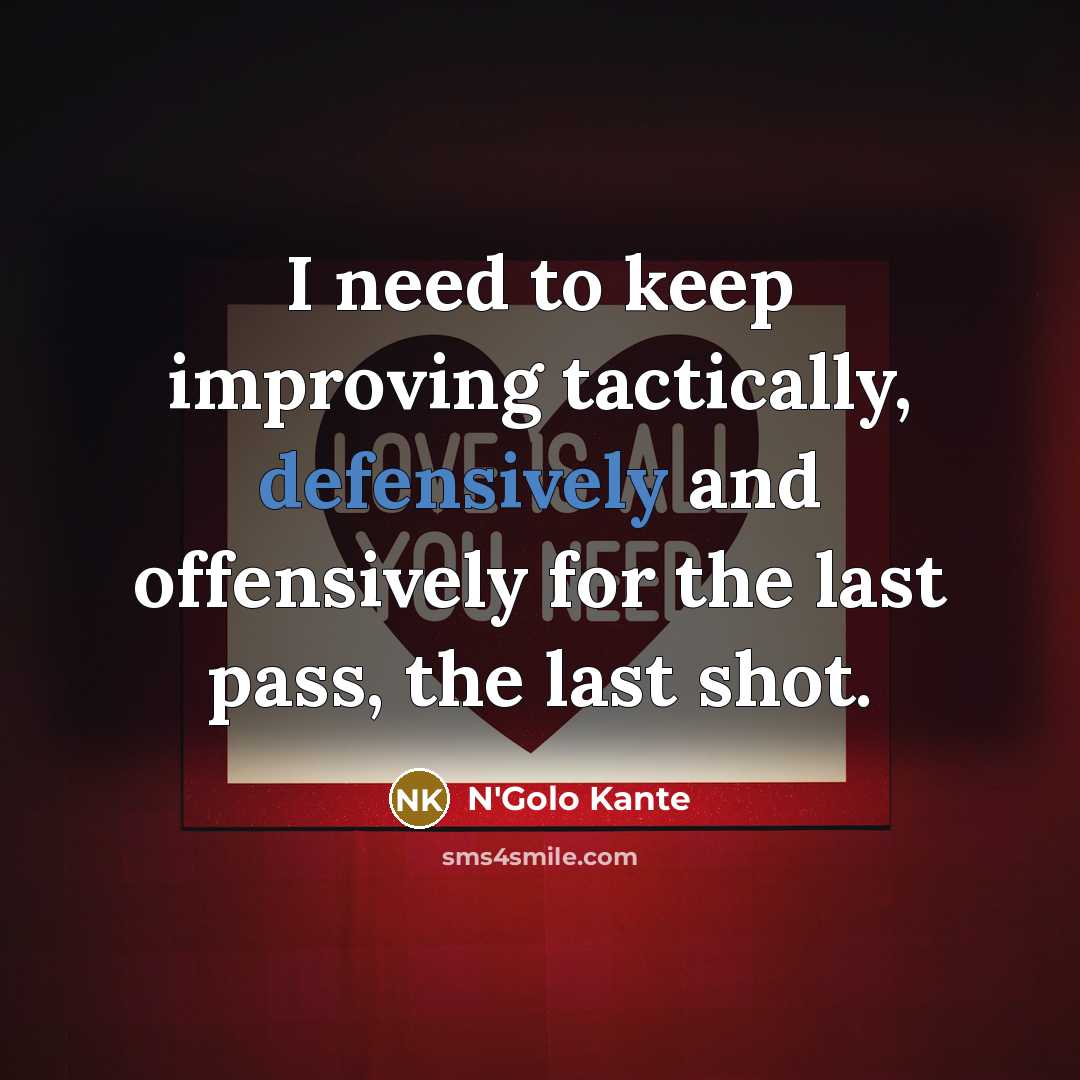 “I need to keep improving tactically, defensively and offensively for the last pass, the last shot.” quote by N'Golo Kante