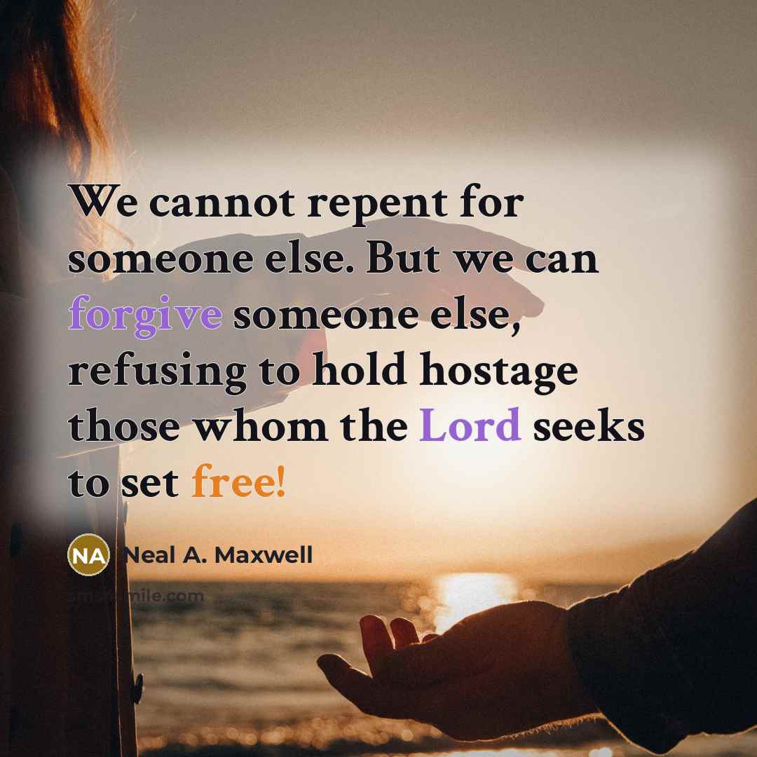 “We cannot repent for someone else. But we can forgive someone else, refusing to hold hostage those whom the Lord seeks to set free!” quote by Neal A. Maxwell
