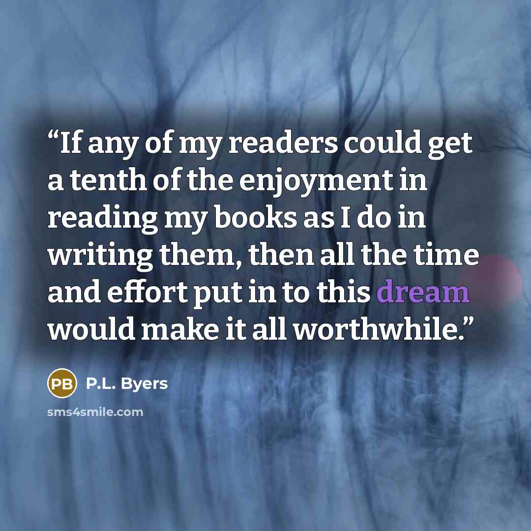 “If any of my readers could get a tenth of the enjoyment in reading my books as I do in writing them, then all the time and effort put in to this dream would make it all worthwhile.” quote by P.L. Byers