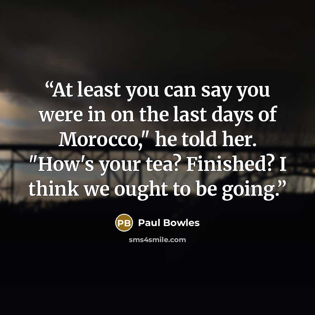 “At least you can say you were in on the last days of Morocco," he told her. "How's your tea? Finished? I think we ought to be going.” quote by Paul Bowles