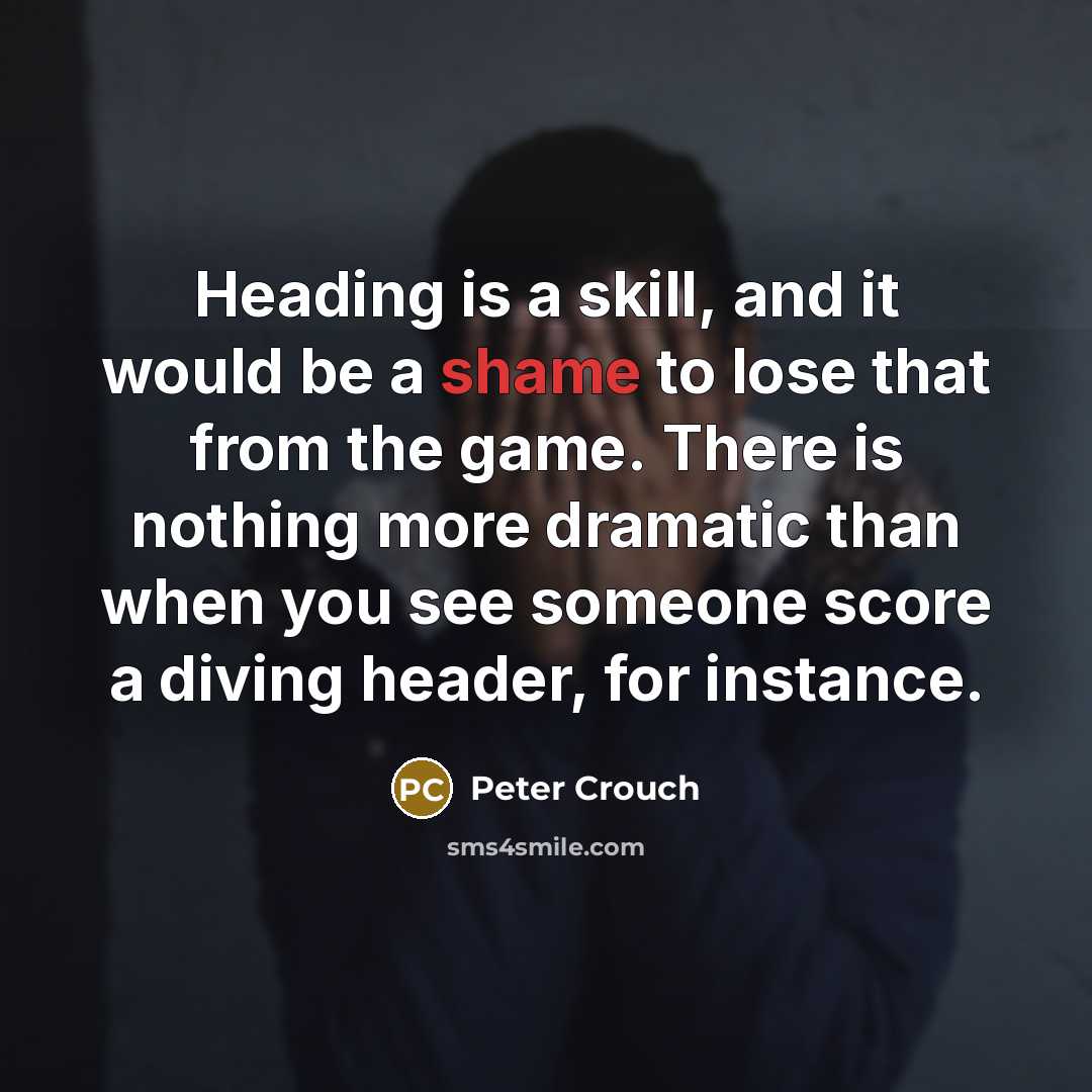 “Heading is a skill, and it would be a shame to lose that from the game. There is nothing more dramatic than when you see someone score a diving header, for instance.” quote by Peter Crouch