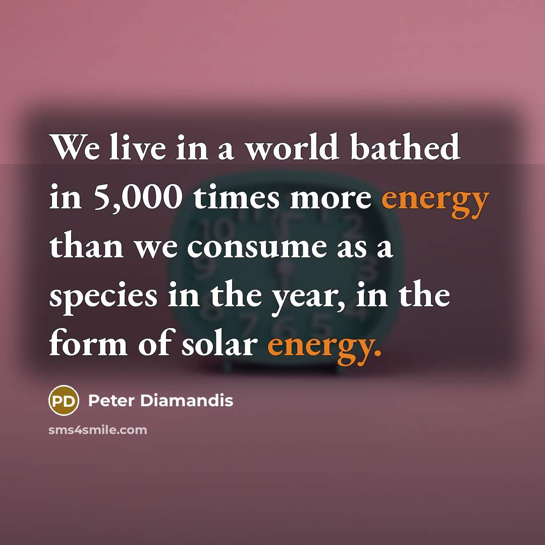 “We live in a world bathed in 5,000 times more energy than we consume as a species in the year, in the form of solar energy.” quote by Peter Diamandis