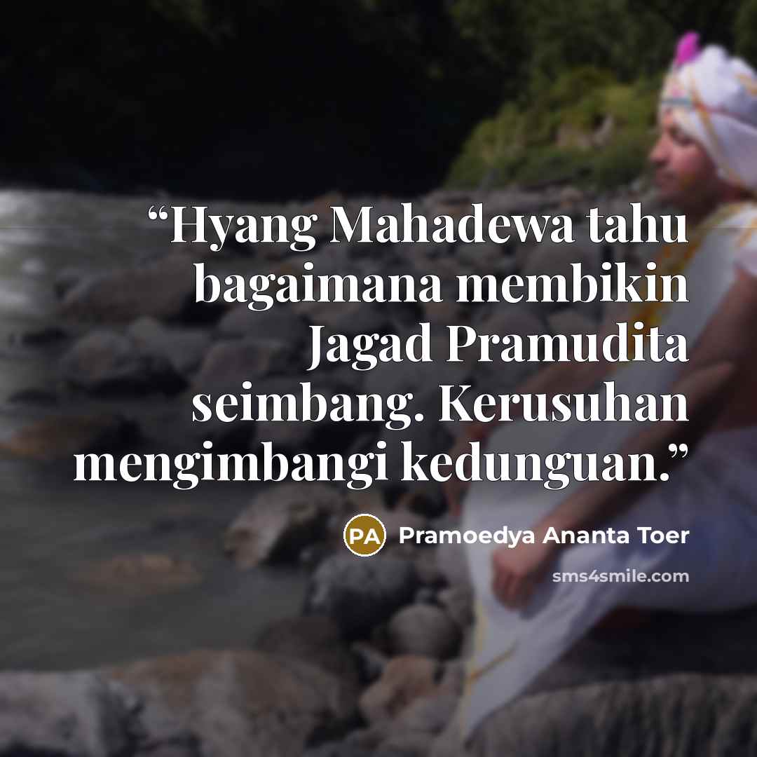 “Hyang Mahadewa tahu bagaimana membikin Jagad Pramudita seimbang. Kerusuhan mengimbangi kedunguan.” quote by Pramoedya Ananta Toer
