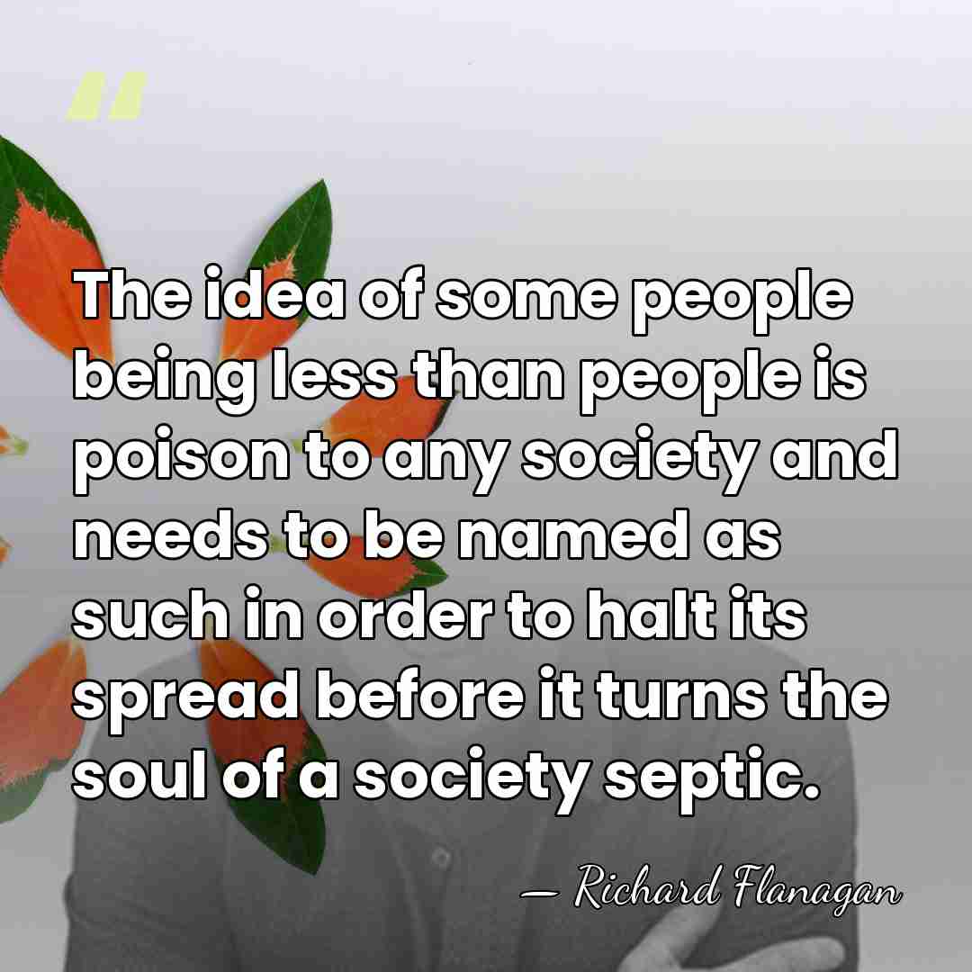 The idea of some people being less than people is poison to&hellip; - Richard Flanagan