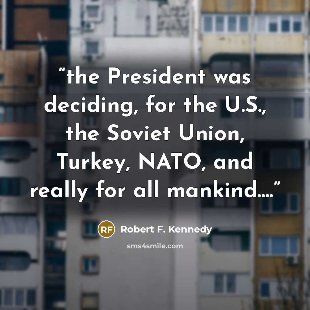 “the President was deciding, for the U.S., the Soviet Union, Turkey, NATO, and really for all mankind….” quote by Robert F. Kennedy