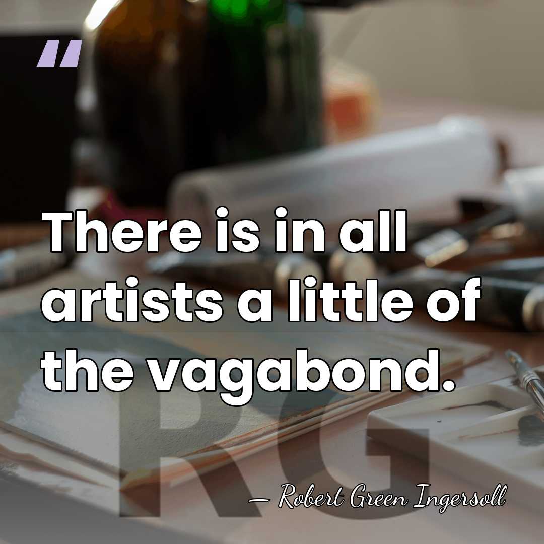 There is in all artists a little of the vagabond. - Robert Green Ingersoll