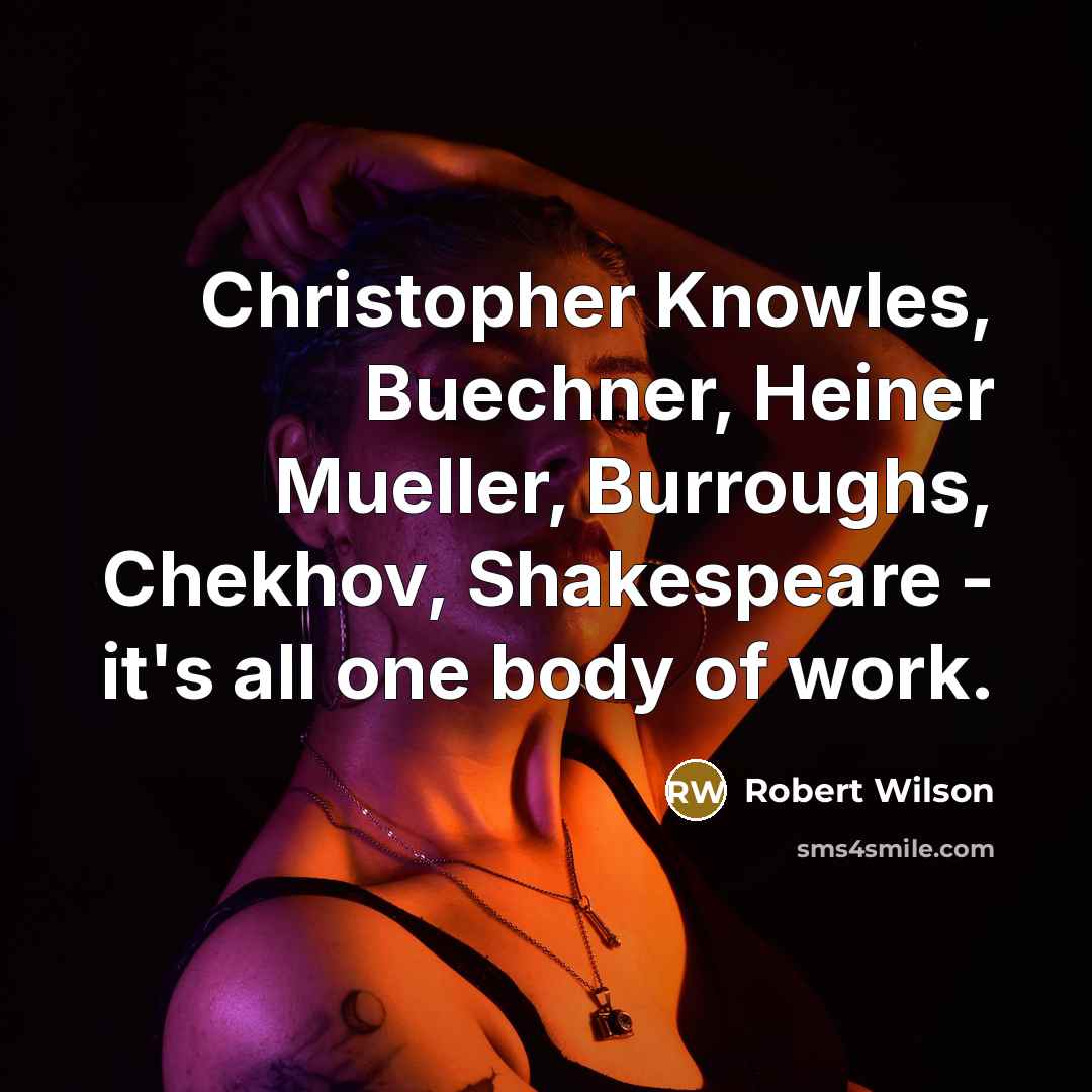 “Christopher Knowles, Buechner, Heiner Mueller, Burroughs, Chekhov, Shakespeare - it's all one body of work.” quote by Robert Wilson