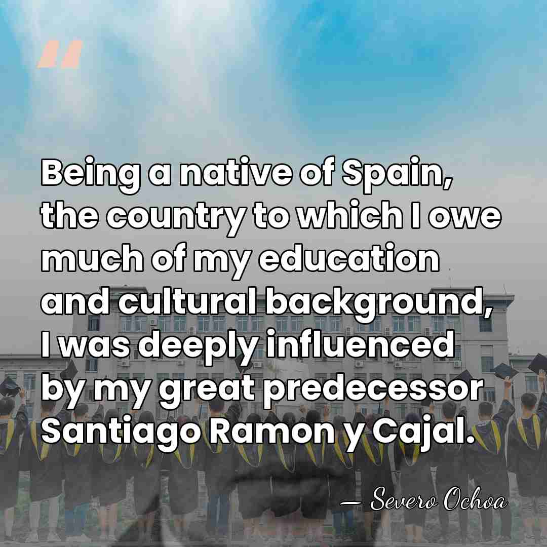 Being a native of Spain, the country to which I owe much&hellip; - Severo Ochoa