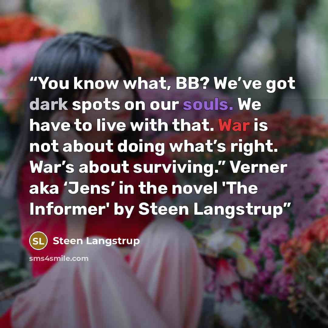 “You know what, BB? We’ve got dark spots on our souls. We have to live with that. War is not about doing what’s right. War’s about surviving.” Verner aka ‘Jens’ in the novel 'The Informer' by Steen Langstrup” quote by Steen Langstrup