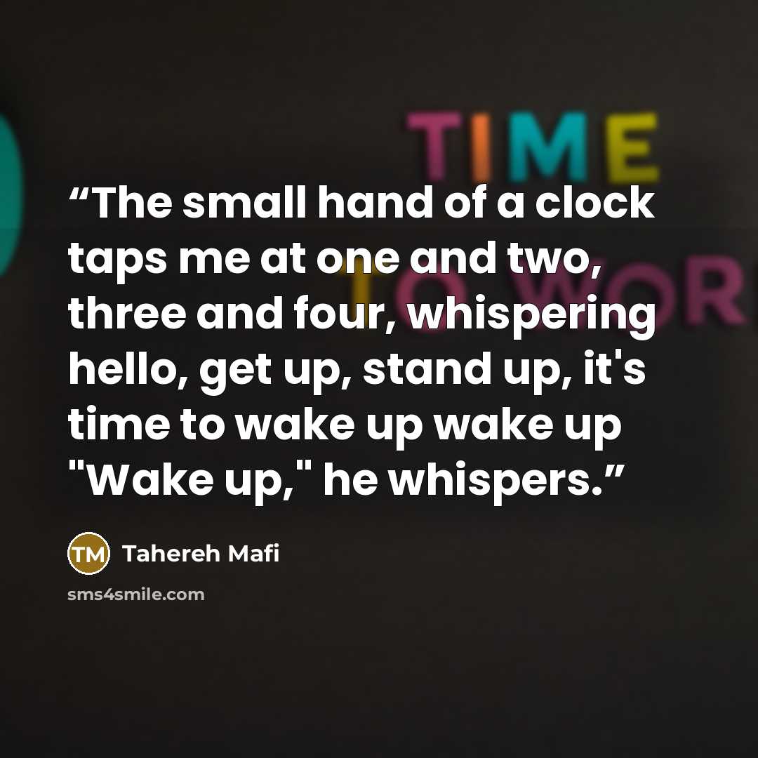 “The small hand of a clock taps me at one and two, three and four, whispering hello, get up, stand up, it's time to wake up wake up "Wake up," he whispers.” quote by Tahereh Mafi