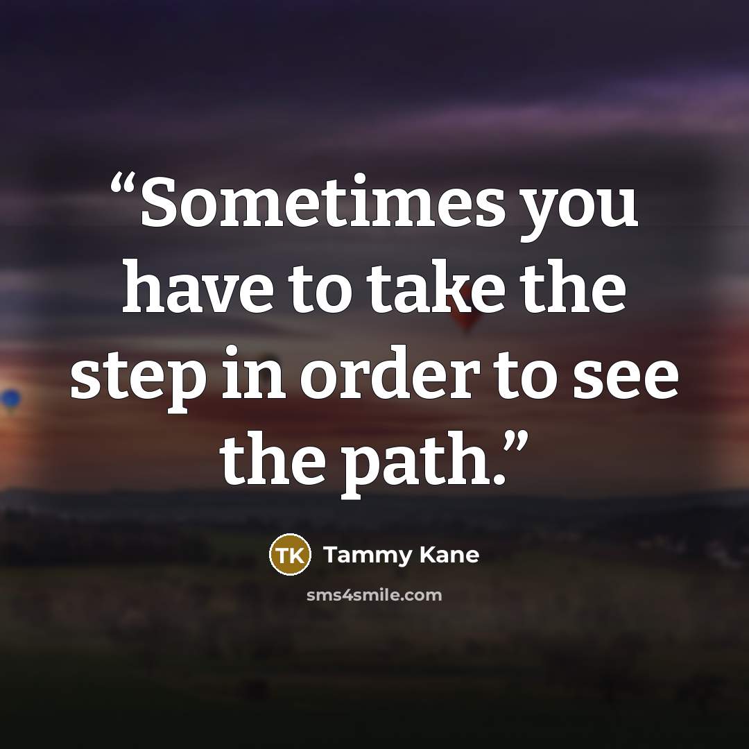 “Sometimes you have to take the step in order to see the path.” quote by Tammy Kane