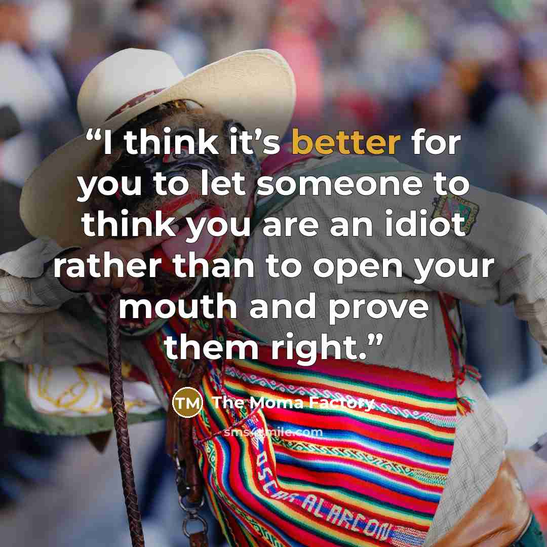 “I think it’s better for you to let someone to think you are an idiot rather than to open your mouth and prove them right.” quote by The Moma Factory