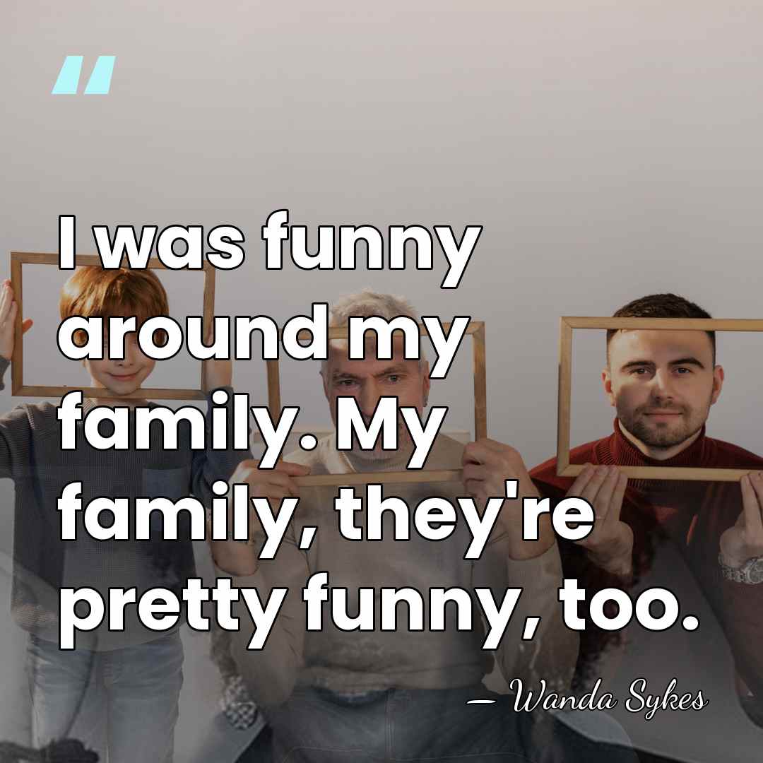 I was funny around my family. My family, they're pretty funny, too. - Wanda Sykes