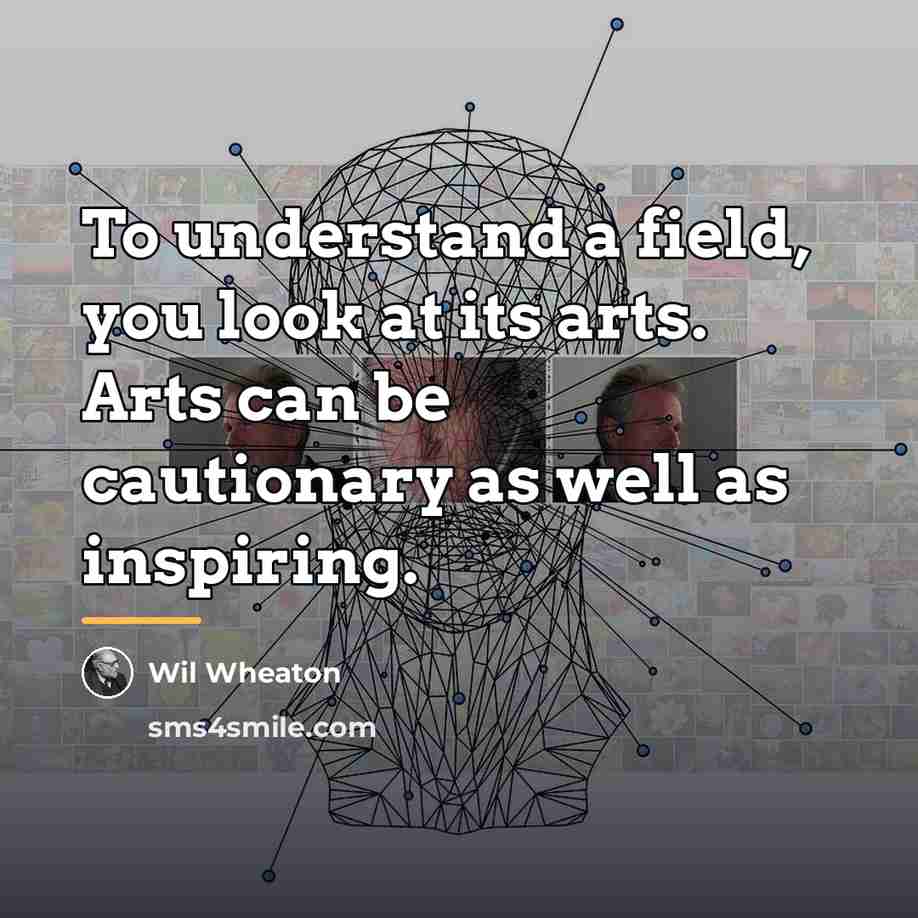“To understand a field, you look at its arts. Arts…” quote by Wil Wheaton