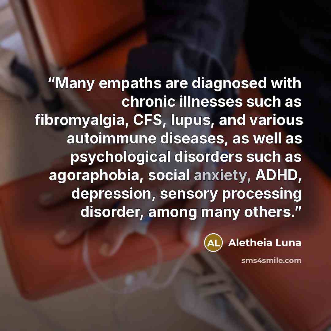 “Many empaths are diagnosed with chronic illnesses such as fibromyalgia, CFS, lupus, and various autoimmune diseases, as well as psychological disorders such as agoraphobia, social anxiety, ADHD, depression, sensory processing disorder, among many others.” quote by Aletheia Luna