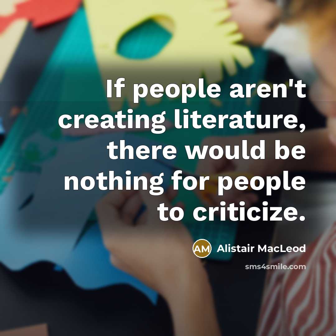 “If people aren't creating literature, there would be nothing for…” quote by Alistair MacLeod